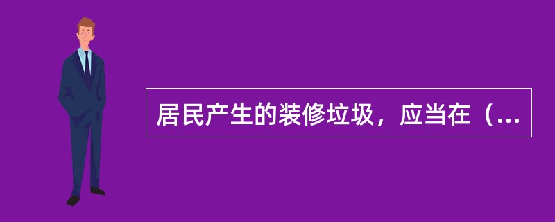 居民产生的装修垃圾，应当在（）指定的地点堆放。