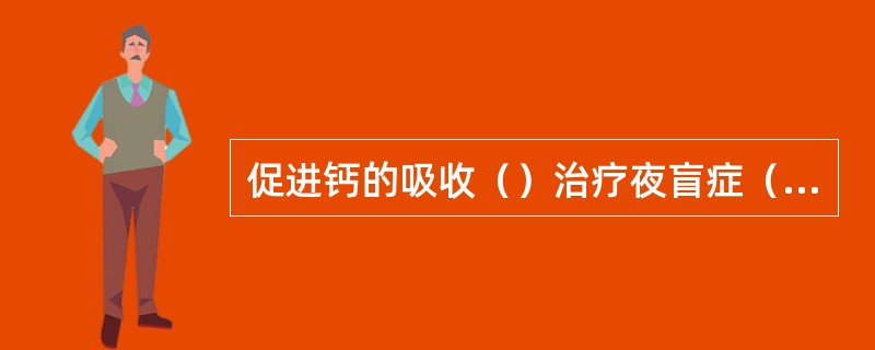 促进钙的吸收（）治疗夜盲症（）治疗脚气病（）治疗习惯性流产（）抗坏血病（）