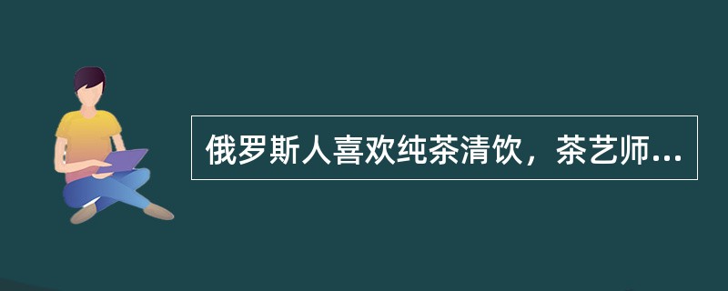 俄罗斯人喜欢纯茶清饮，茶艺师在服务中可推荐一些素食茶点。