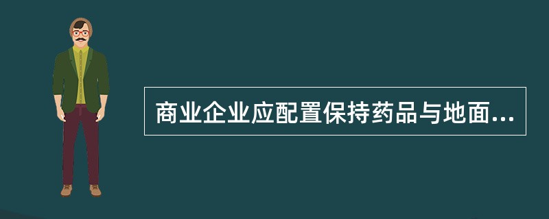 商业企业应配置保持药品与地面之间有一定距离的设备。（）