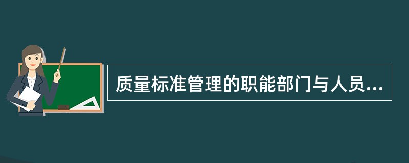 质量标准管理的职能部门与人员是（）