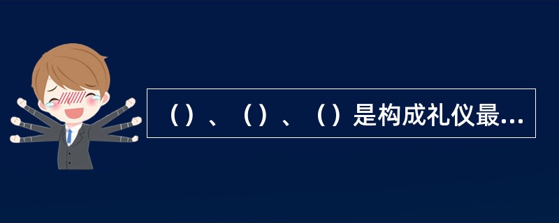 （）、（）、（）是构成礼仪最基本的三大要素。