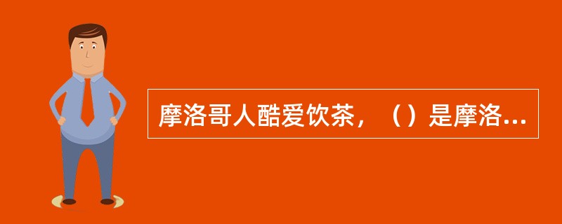 摩洛哥人酷爱饮茶，（）是摩洛哥人社交活动中必备的饮料。