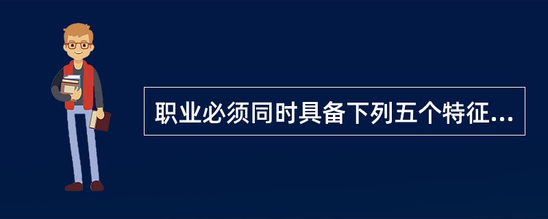 职业必须同时具备下列五个特征：连续性、社会性、稳定性、群体性和规范性。