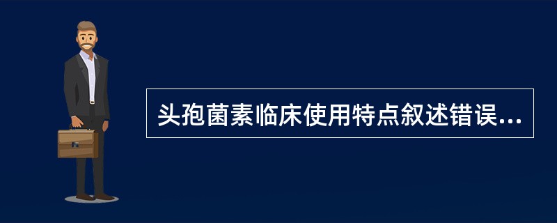 头孢菌素临床使用特点叙述错误的是（）