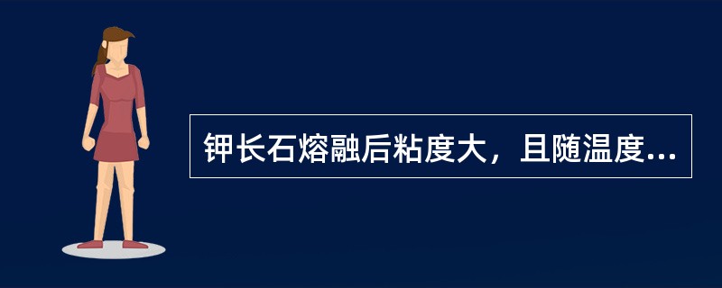 钾长石熔融后粘度大，且随温度升高熔体粘度逐渐降低，易于烧成控制和防止变形。