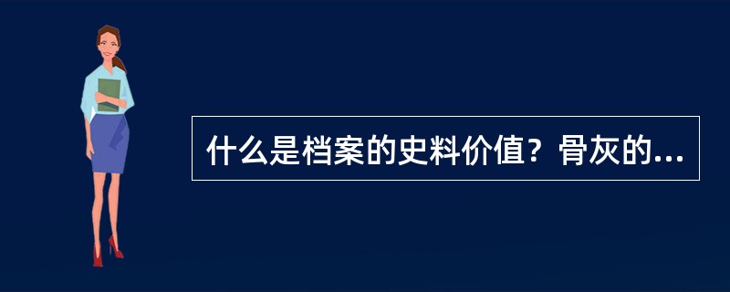 什么是档案的史料价值？骨灰的档案史料价值与社会性档案有何不同？如何提高骨灰档案的