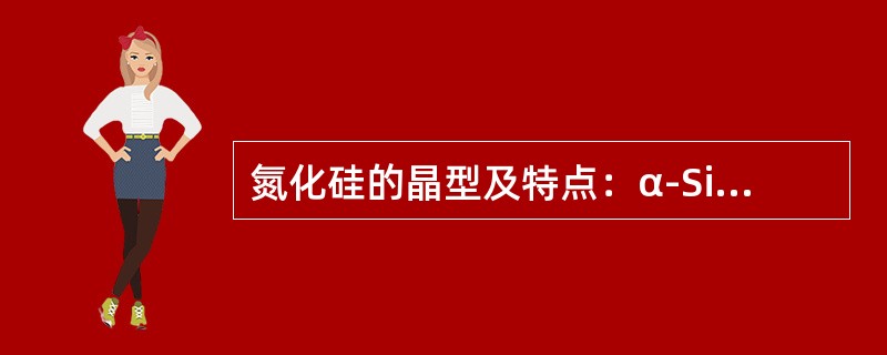 氮化硅的晶型及特点：α-Si3N4低温型（1400—1600℃）（），硬度高，不