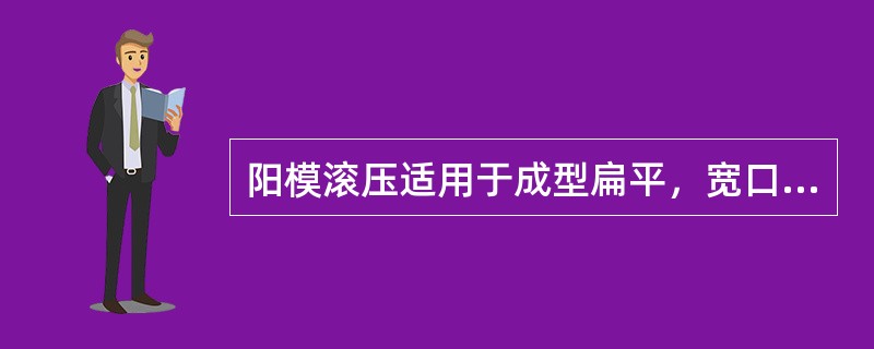 阳模滚压适用于成型扁平，宽口器皿和坯体内表面有花纹的产品。