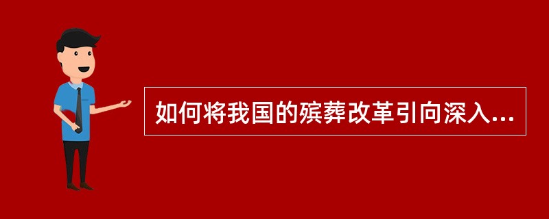 如何将我国的殡葬改革引向深入，使新时期殡葬事业与社会和谐发展？