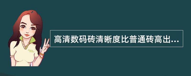 高清数码砖清晰度比普通砖高出（）倍。