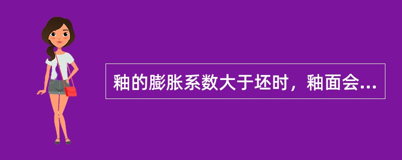 釉的膨胀系数大于坯时，釉面会产生龟裂和剥落。