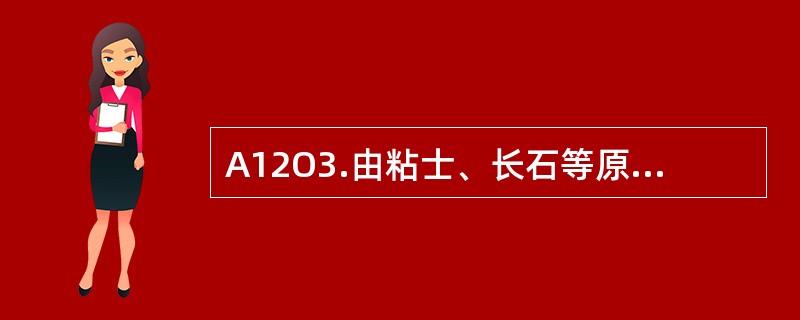 A12O3.由粘士、长石等原料引入，系中性氧化物，是瓷坯中的主要化学成份。