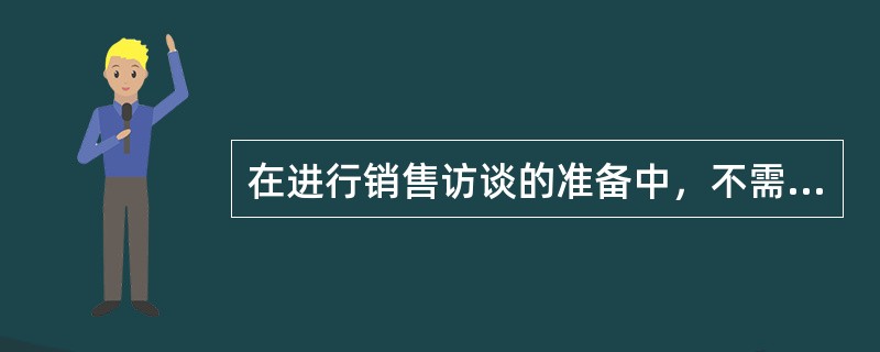 在进行销售访谈的准备中，不需要准备的一项是：（）