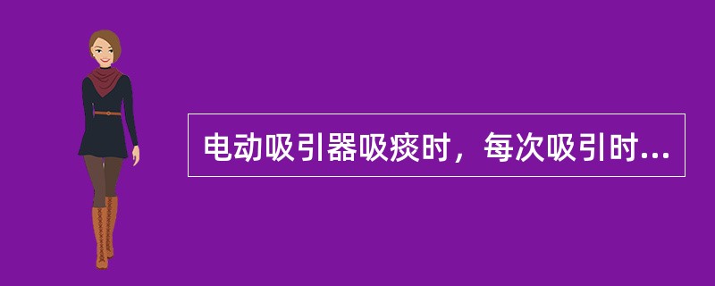 电动吸引器吸痰时，每次吸引时间不宜超过（）。