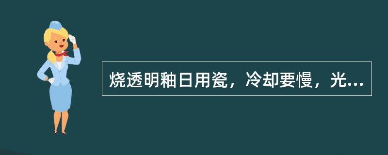 烧透明釉日用瓷，冷却要慢，光泽度才好。