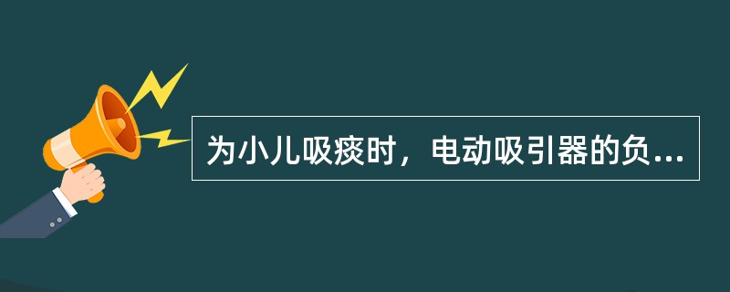 为小儿吸痰时，电动吸引器的负压宜调至（）。