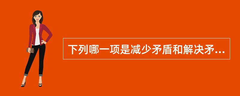 下列哪一项是减少矛盾和解决矛盾的重要条件？（）