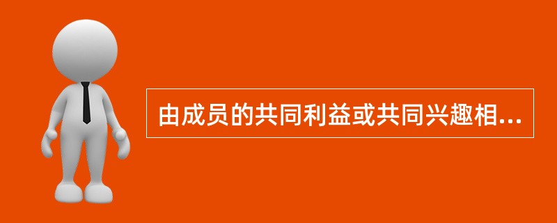 由成员的共同利益或共同兴趣相近而形成的团体称之为（）。