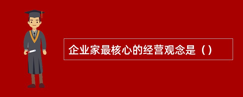 企业家最核心的经营观念是（）