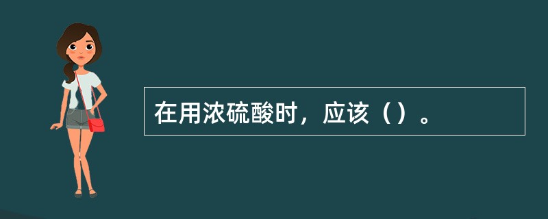 在用浓硫酸时，应该（）。