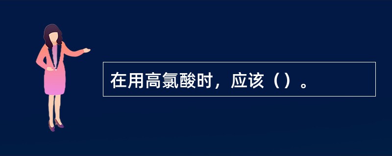 在用高氯酸时，应该（）。