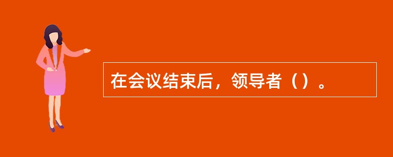 在会议结束后，领导者（）。