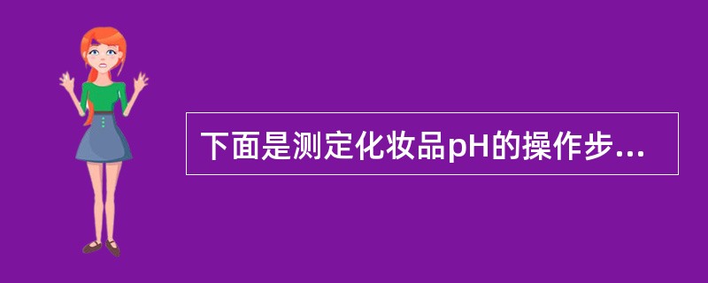 下面是测定化妆品pH的操作步骤，以下描述中，错误的是（）。