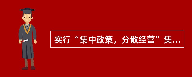 实行“集中政策，分散经营”集中领导下的分权管理的是（）。