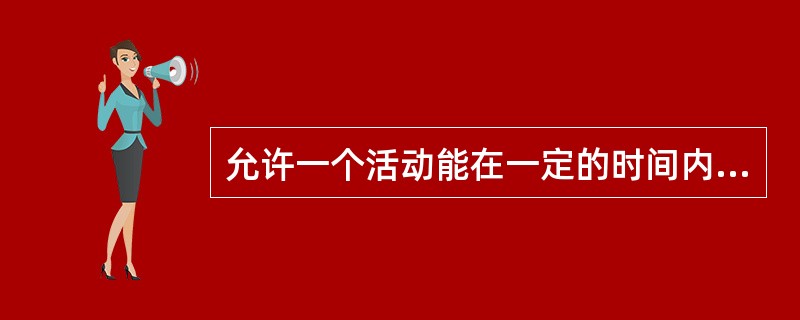 允许一个活动能在一定的时间内完成则此时间段是（）