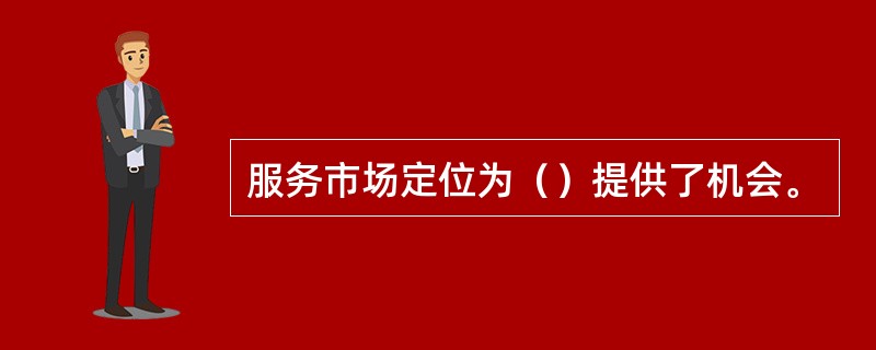 服务市场定位为（）提供了机会。