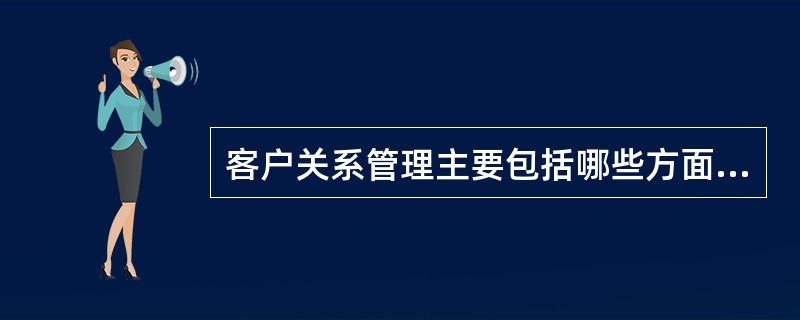 客户关系管理主要包括哪些方面内容（）