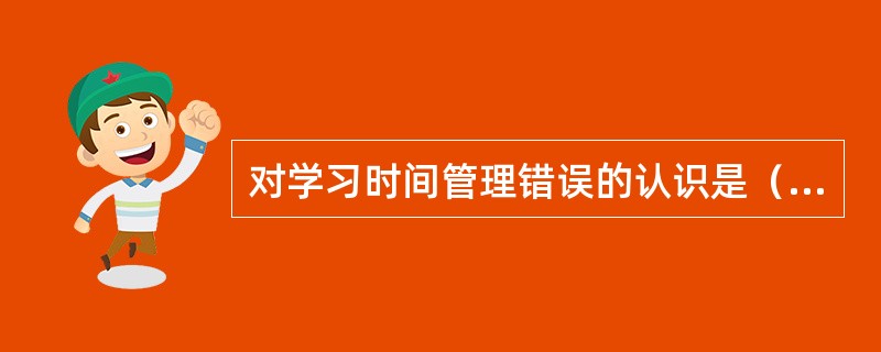 对学习时间管理错误的认识是（）。