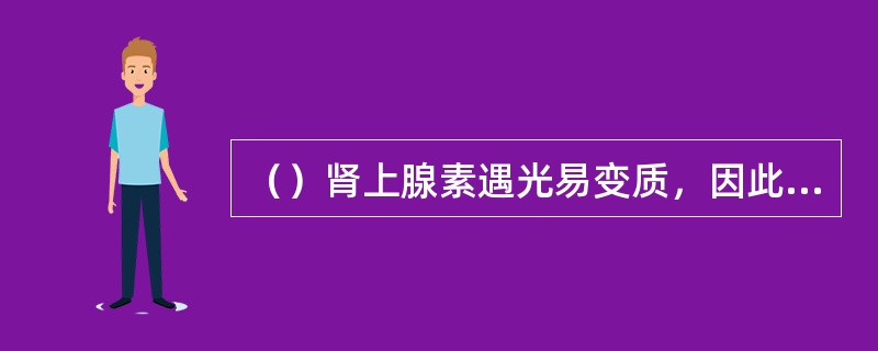 （）肾上腺素遇光易变质，因此要遮光保存。