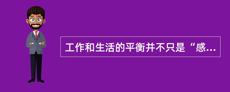 工作和生活的平衡并不只是“感觉不错”那么简单，它意味着（）。