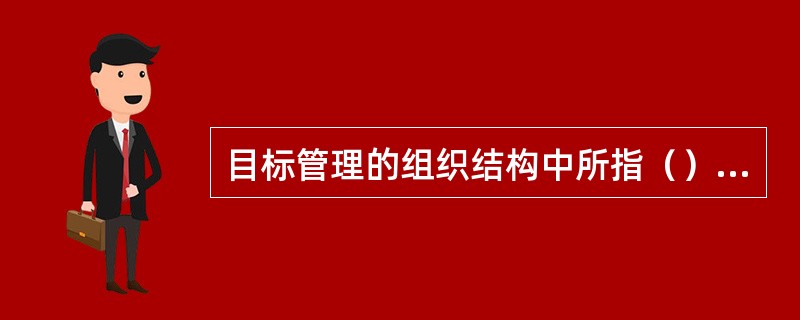 目标管理的组织结构中所指（）为共识共鸣。