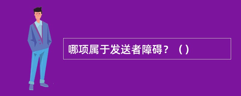 哪项属于发送者障碍？（）