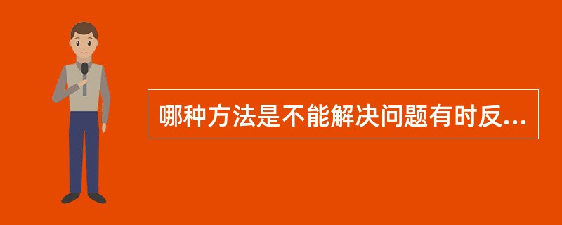 哪种方法是不能解决问题有时反而加剧冲突的冲突处理方法？（）