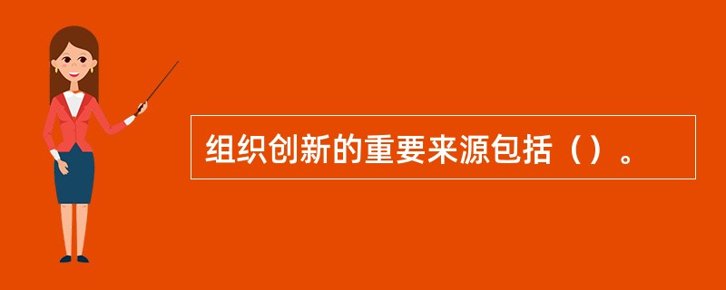 组织创新的重要来源包括（）。
