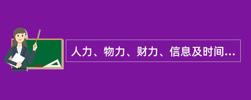 人力、物力、财力、信息及时间资源统称为（）。