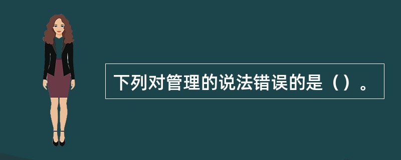 下列对管理的说法错误的是（）。