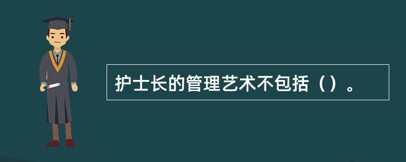 护士长的管理艺术不包括（）。