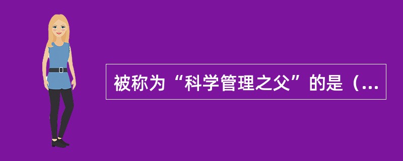 被称为“科学管理之父”的是（）。