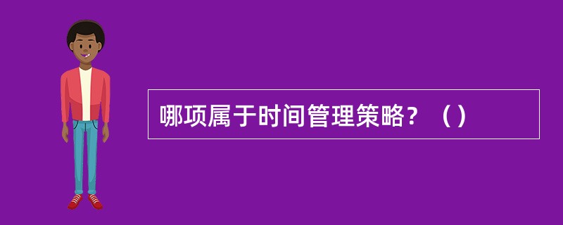 哪项属于时间管理策略？（）