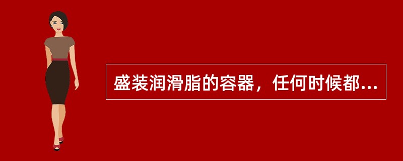 盛装润滑脂的容器，任何时候都要加盖。（）