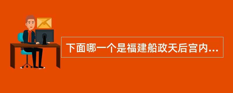 下面哪一个是福建船政天后宫内的建筑