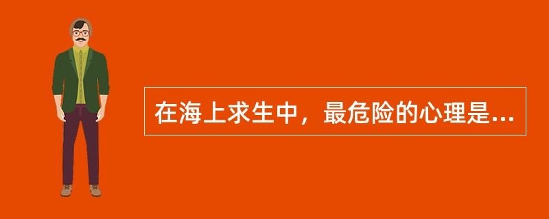 在海上求生中，最危险的心理是主观上的失望与恐惧。（）