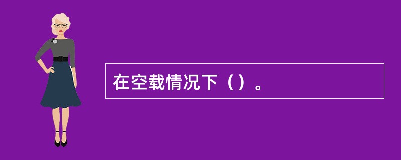 在空载情况下（）。