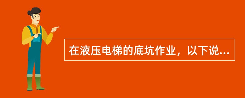 在液压电梯的底坑作业，以下说法错误的是（）