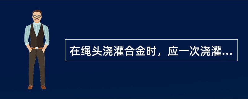 在绳头浇灌合金时，应一次浇灌好，不允许两次灌注。（）